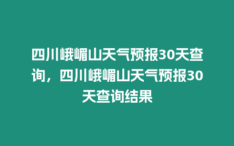 四川峨嵋山天氣預報30天查詢，四川峨嵋山天氣預報30天查詢結果