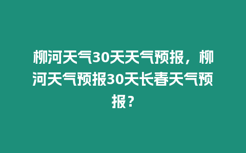 柳河天氣30天天氣預(yù)報(bào)，柳河天氣預(yù)報(bào)30天長(zhǎng)春天氣預(yù)報(bào)？