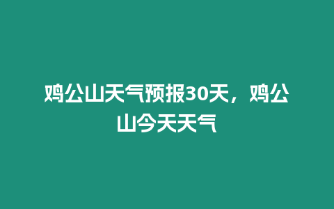 雞公山天氣預(yù)報(bào)30天，雞公山今天天氣