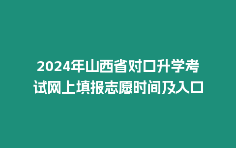 2024年山西省對口升學考試網上填報志愿時間及入口