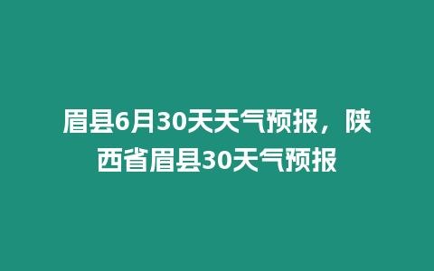 眉縣6月30天天氣預(yù)報(bào)，陜西省眉縣30天氣預(yù)報(bào)