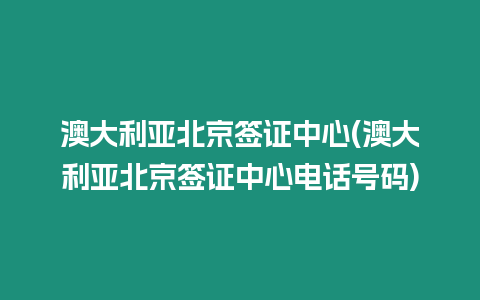 澳大利亞北京簽證中心(澳大利亞北京簽證中心電話號碼)