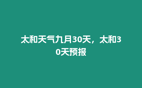 太和天氣九月30天，太和30天預報