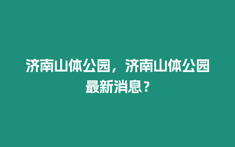 濟南山體公園，濟南山體公園最新消息？