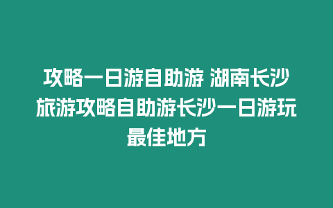 攻略一日游自助游 湖南長沙旅游攻略自助游長沙一日游玩最佳地方