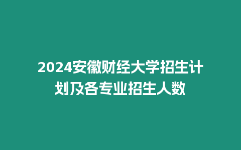 2024安徽財經大學招生計劃及各專業招生人數