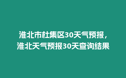 淮北市杜集區(qū)30天氣預(yù)報，淮北天氣預(yù)報30天查詢結(jié)果