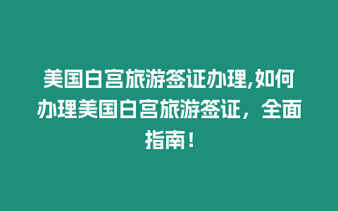 美國白宮旅游簽證辦理,如何辦理美國白宮旅游簽證，全面指南！