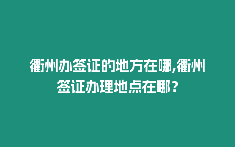 衢州辦簽證的地方在哪,衢州簽證辦理地點在哪？