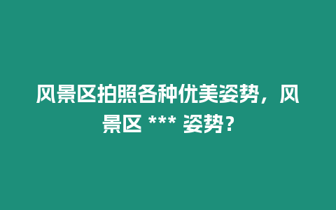 風景區拍照各種優美姿勢，風景區 *** 姿勢？