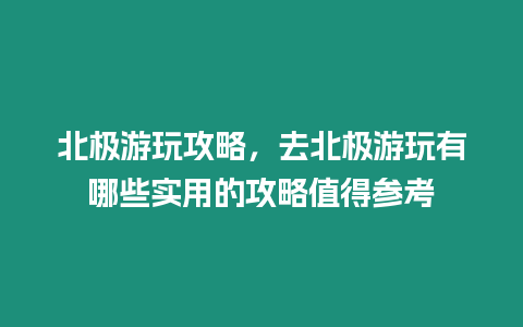 北極游玩攻略，去北極游玩有哪些實用的攻略值得參考