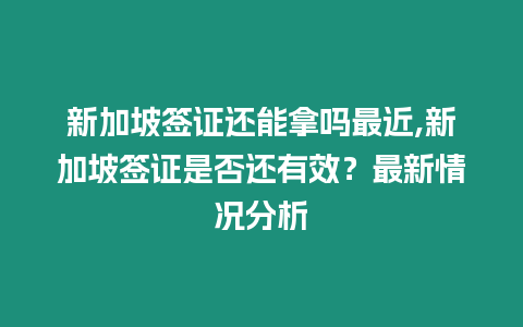 新加坡簽證還能拿嗎最近,新加坡簽證是否還有效？最新情況分析