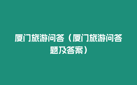 廈門旅游問答（廈門旅游問答題及答案）