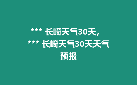 *** 長崎天氣30天， *** 長崎天氣30天天氣預報