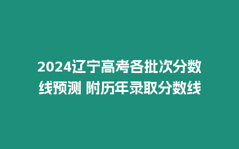 2024遼寧高考各批次分數(shù)線預(yù)測 附歷年錄取分數(shù)線