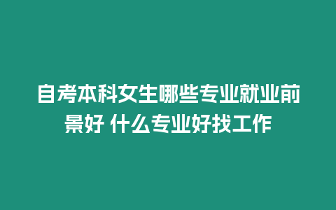 自考本科女生哪些專業(yè)就業(yè)前景好 什么專業(yè)好找工作