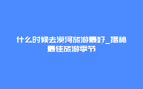 什么時候去漠河旅游最好_揭秘最佳旅游季節