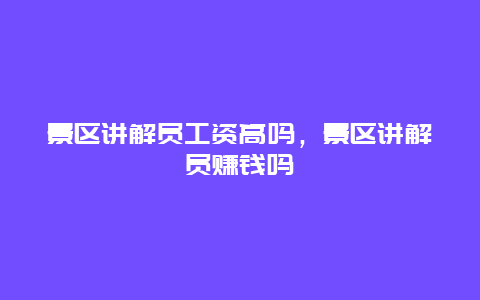 景區講解員工資高嗎，景區講解員賺錢嗎