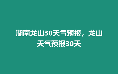 湖南龍山30天氣預報，龍山天氣預報30天