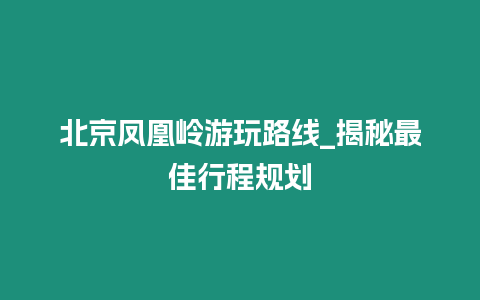 北京鳳凰嶺游玩路線_揭秘最佳行程規(guī)劃