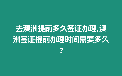 去澳洲提前多久簽證辦理,澳洲簽證提前辦理時間需要多久？