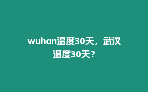 wuhan溫度30天，武漢溫度30天？