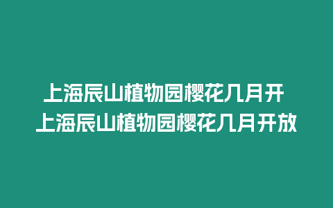 上海辰山植物園櫻花幾月開 上海辰山植物園櫻花幾月開放