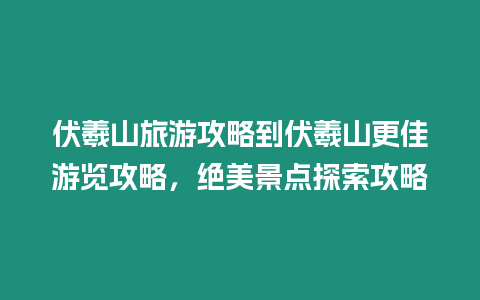 伏羲山旅游攻略到伏羲山更佳游覽攻略，絕美景點探索攻略