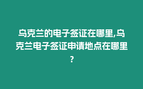 烏克蘭的電子簽證在哪里,烏克蘭電子簽證申請地點在哪里？