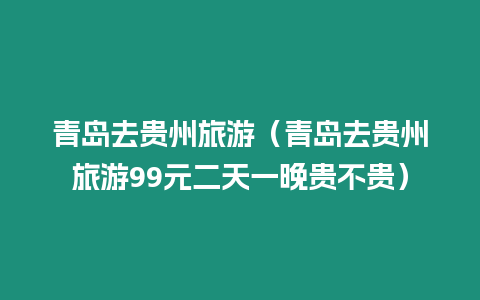 青島去貴州旅游（青島去貴州旅游99元二天一晚貴不貴）