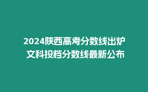 2024陜西高考分數線出爐 文科投檔分數線最新公布