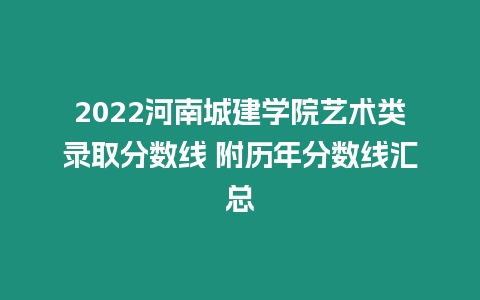 2022河南城建學(xué)院藝術(shù)類錄取分?jǐn)?shù)線 附歷年分?jǐn)?shù)線匯總