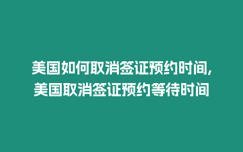 美國如何取消簽證預約時間,美國取消簽證預約等待時間