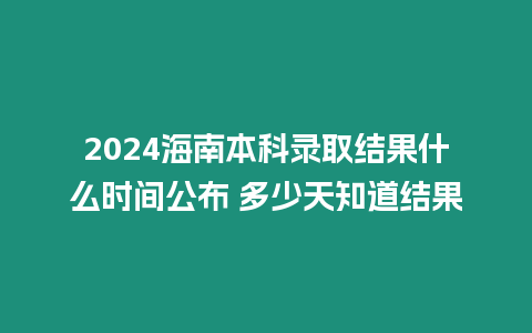 2024海南本科錄取結果什么時間公布 多少天知道結果