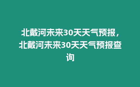 北戴河未來30天天氣預(yù)報，北戴河未來30天天氣預(yù)報查詢