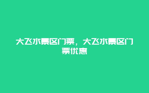 大飛水景區門票，大飛水景區門票優惠