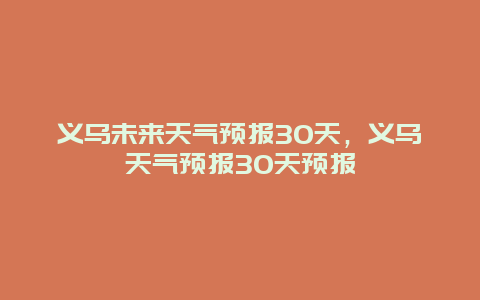 義烏未來天氣預報30天，義烏天氣預報30天預報