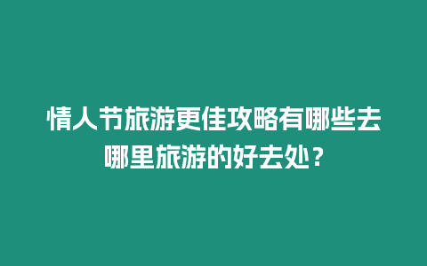 情人節(jié)旅游更佳攻略有哪些去哪里旅游的好去處？