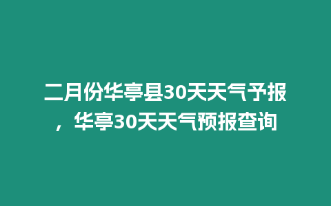 二月份華亭縣30天天氣予報，華亭30天天氣預報查詢