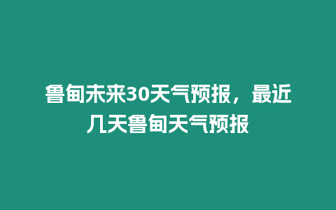 魯?shù)槲磥?0天氣預(yù)報(bào)，最近幾天魯?shù)樘鞖忸A(yù)報(bào)