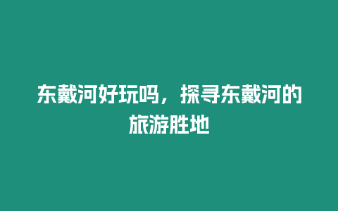 東戴河好玩嗎，探尋東戴河的旅游勝地