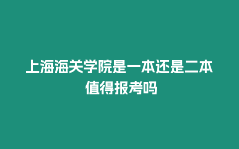 上海海關(guān)學(xué)院是一本還是二本 值得報考嗎