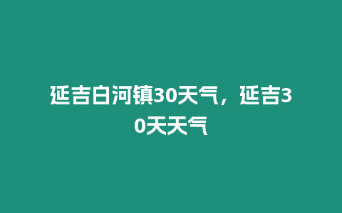 延吉白河鎮30天氣，延吉30天天氣