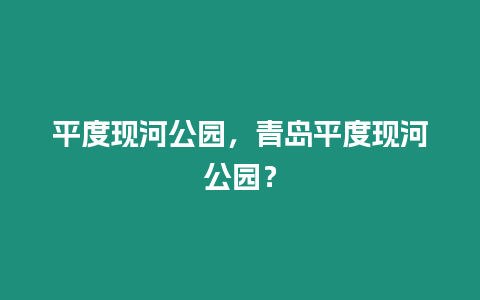 平度現河公園，青島平度現河公園？