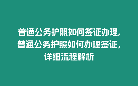 普通公務(wù)護(hù)照如何簽證辦理,普通公務(wù)護(hù)照如何辦理簽證，詳細(xì)流程解析