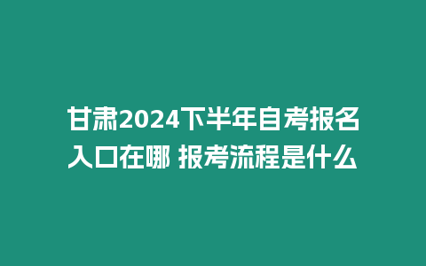 甘肅2024下半年自考報名入口在哪 報考流程是什么