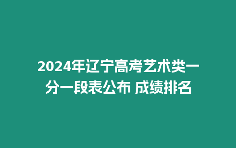 2024年遼寧高考藝術類一分一段表公布 成績排名