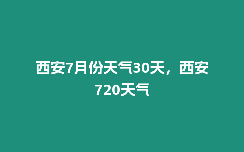 西安7月份天氣30天，西安720天氣