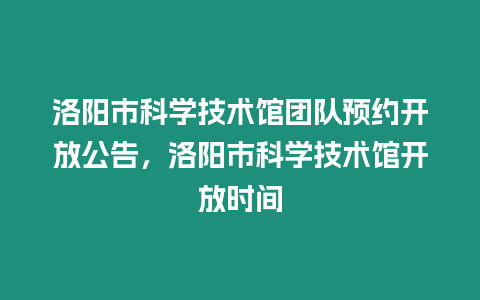 洛陽市科學(xué)技術(shù)館團隊預(yù)約開放公告，洛陽市科學(xué)技術(shù)館開放時間