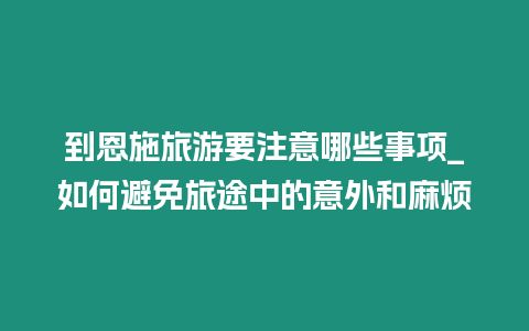 到恩施旅游要注意哪些事項_如何避免旅途中的意外和麻煩